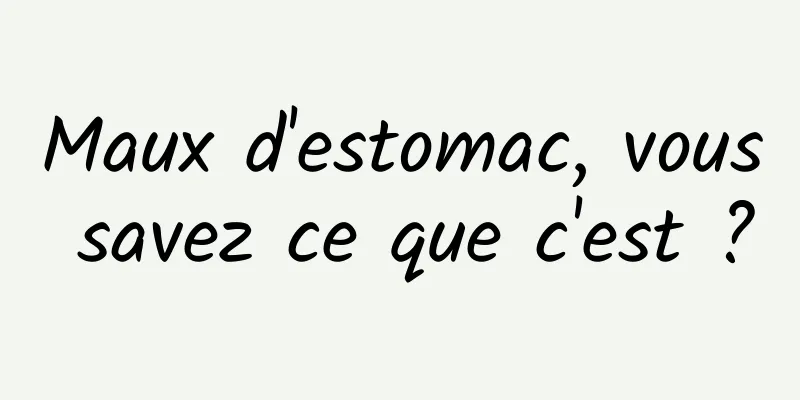 Maux d'estomac, vous savez ce que c'est ?