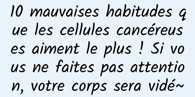 10 mauvaises habitudes que les cellules cancéreuses aiment le plus ! Si vous ne faites pas attention, votre corps sera vidé~
