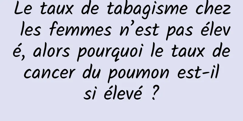 Le taux de tabagisme chez les femmes n’est pas élevé, alors pourquoi le taux de cancer du poumon est-il si élevé ?