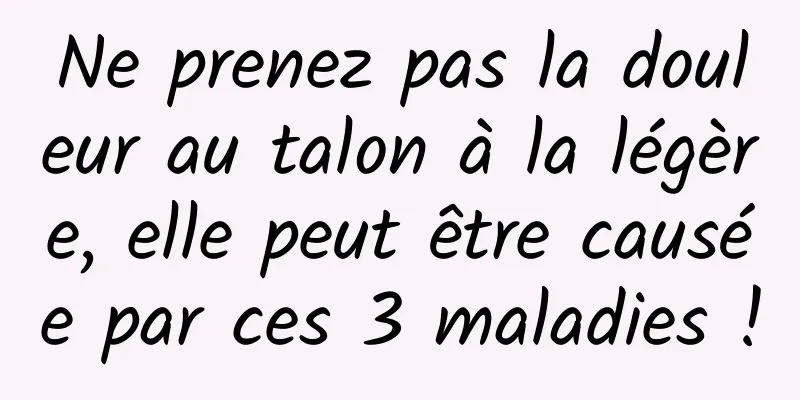 Ne prenez pas la douleur au talon à la légère, elle peut être causée par ces 3 maladies !