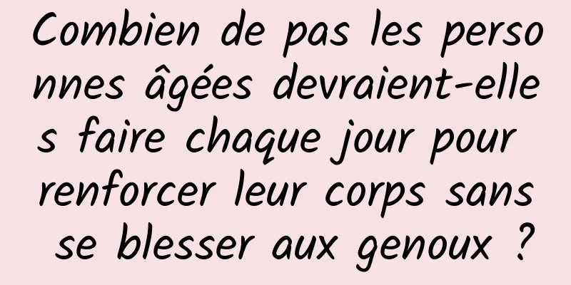 Combien de pas les personnes âgées devraient-elles faire chaque jour pour renforcer leur corps sans se blesser aux genoux ?