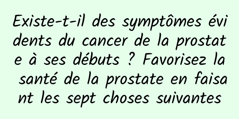 Existe-t-il des symptômes évidents du cancer de la prostate à ses débuts ? Favorisez la santé de la prostate en faisant les sept choses suivantes