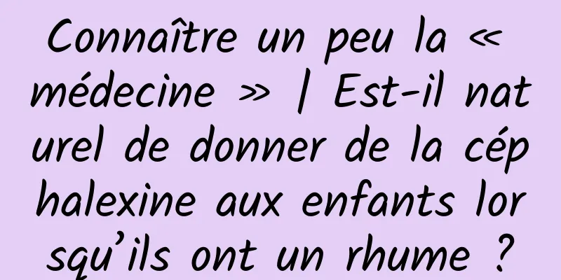 Connaître un peu la « médecine » | Est-il naturel de donner de la céphalexine aux enfants lorsqu’ils ont un rhume ?