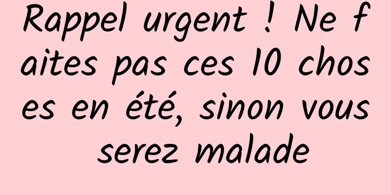 Rappel urgent ! Ne faites pas ces 10 choses en été, sinon vous serez malade