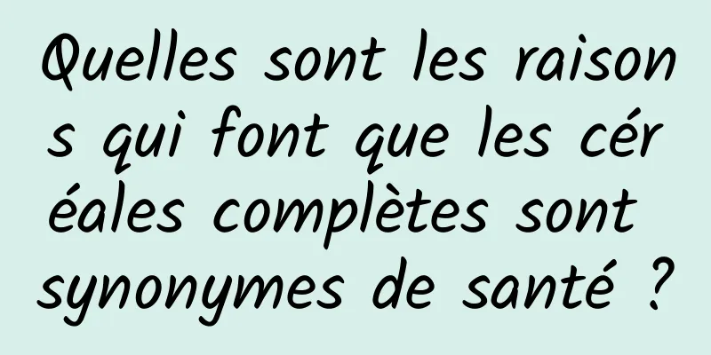 Quelles sont les raisons qui font que les céréales complètes sont synonymes de santé ?