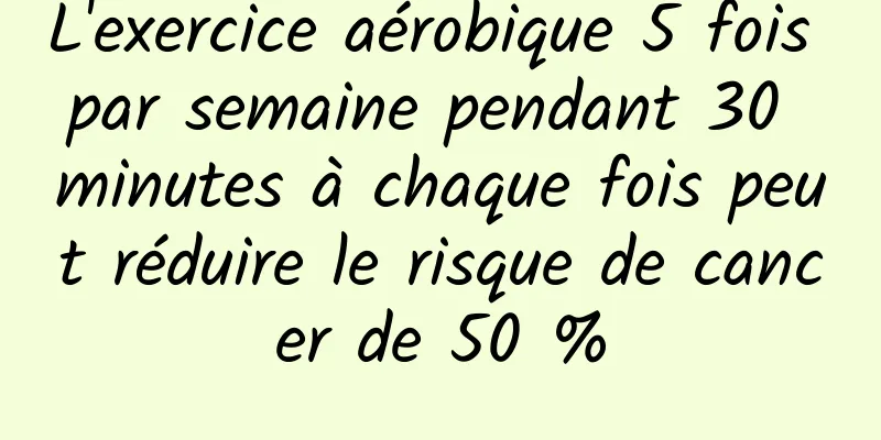 L'exercice aérobique 5 fois par semaine pendant 30 minutes à chaque fois peut réduire le risque de cancer de 50 %