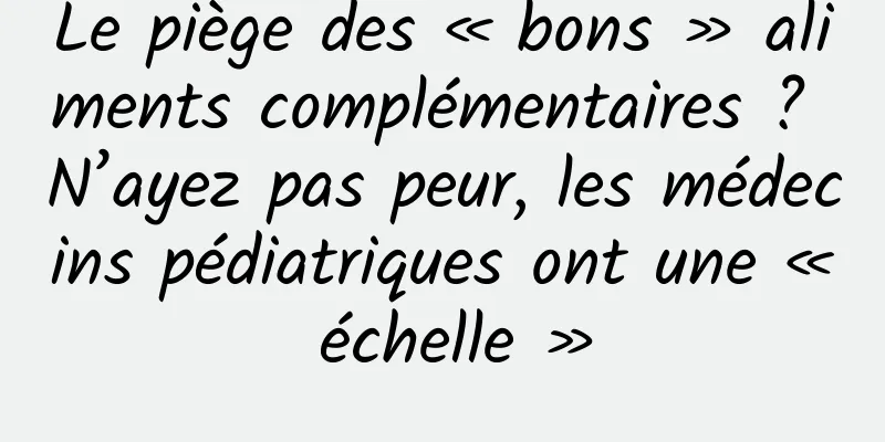 Le piège des « bons » aliments complémentaires ? N’ayez pas peur, les médecins pédiatriques ont une « échelle »