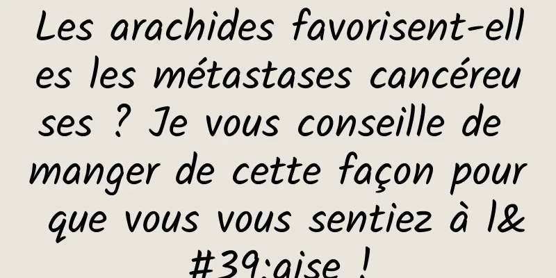 Les arachides favorisent-elles les métastases cancéreuses ? Je vous conseille de manger de cette façon pour que vous vous sentiez à l'aise !