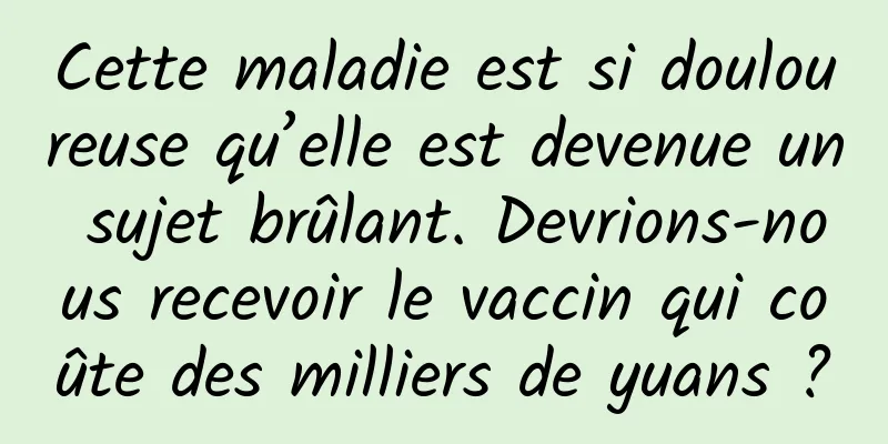 Cette maladie est si douloureuse qu’elle est devenue un sujet brûlant. Devrions-nous recevoir le vaccin qui coûte des milliers de yuans ?