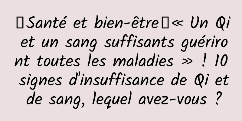 【Santé et bien-être】« Un Qi et un sang suffisants guériront toutes les maladies » ! 10 signes d'insuffisance de Qi et de sang, lequel avez-vous ?