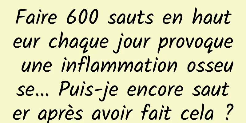 Faire 600 sauts en hauteur chaque jour provoque une inflammation osseuse... Puis-je encore sauter après avoir fait cela ?