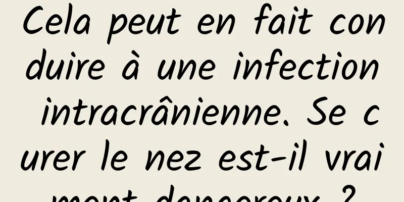 Cela peut en fait conduire à une infection intracrânienne. Se curer le nez est-il vraiment dangereux ?