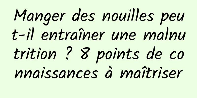 Manger des nouilles peut-il entraîner une malnutrition ? 8 points de connaissances à maîtriser