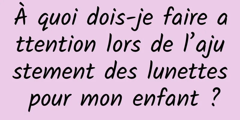 À quoi dois-je faire attention lors de l’ajustement des lunettes pour mon enfant ?