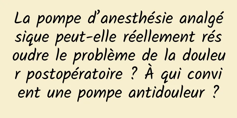 La pompe d’anesthésie analgésique peut-elle réellement résoudre le problème de la douleur postopératoire ? À qui convient une pompe antidouleur ?