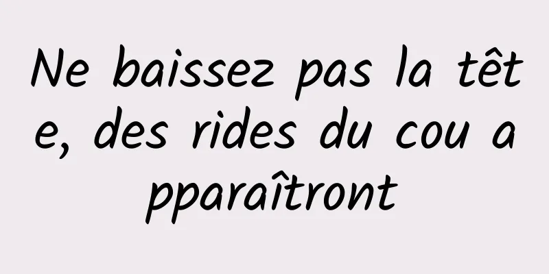 Ne baissez pas la tête, des rides du cou apparaîtront