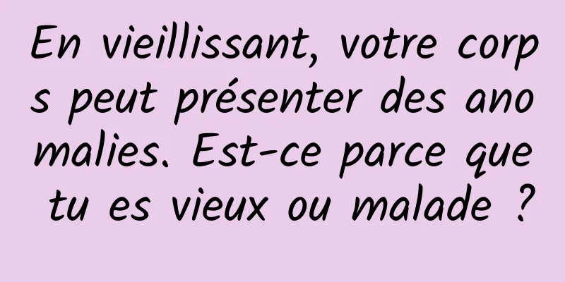 En vieillissant, votre corps peut présenter des anomalies. Est-ce parce que tu es vieux ou malade ?