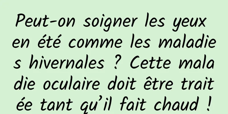 Peut-on soigner les yeux en été comme les maladies hivernales ? Cette maladie oculaire doit être traitée tant qu’il fait chaud !