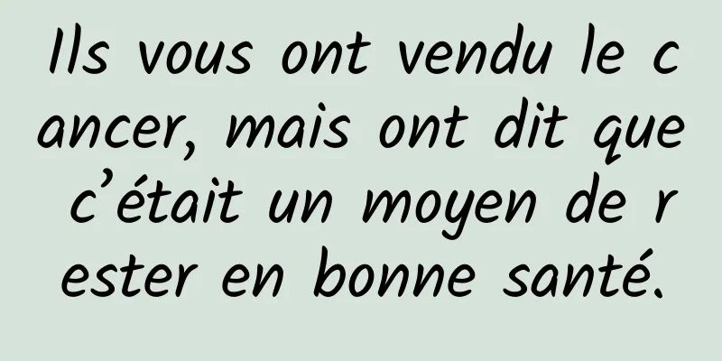 Ils vous ont vendu le cancer, mais ont dit que c’était un moyen de rester en bonne santé.
