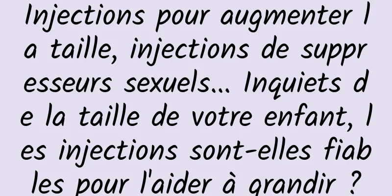Injections pour augmenter la taille, injections de suppresseurs sexuels... Inquiets de la taille de votre enfant, les injections sont-elles fiables pour l'aider à grandir ?