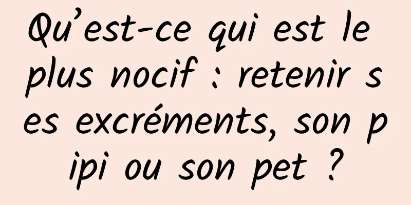 Qu’est-ce qui est le plus nocif : retenir ses excréments, son pipi ou son pet ?