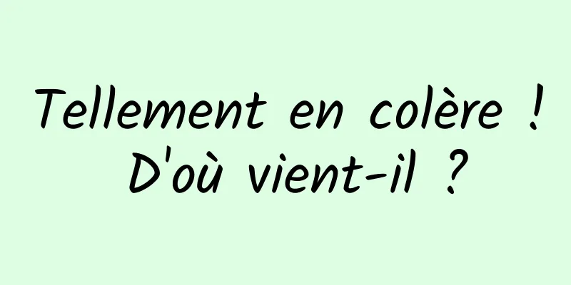 Tellement en colère ! D'où vient-il ?
