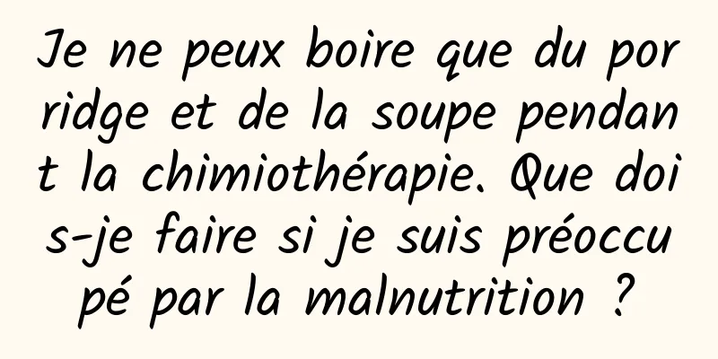 Je ne peux boire que du porridge et de la soupe pendant la chimiothérapie. Que dois-je faire si je suis préoccupé par la malnutrition ?
