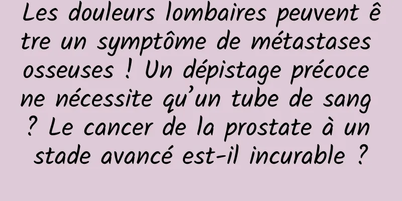 Les douleurs lombaires peuvent être un symptôme de métastases osseuses ! Un dépistage précoce ne nécessite qu’un tube de sang ? Le cancer de la prostate à un stade avancé est-il incurable ?