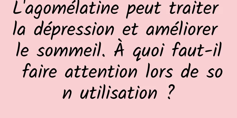 L'agomélatine peut traiter la dépression et améliorer le sommeil. À quoi faut-il faire attention lors de son utilisation ?