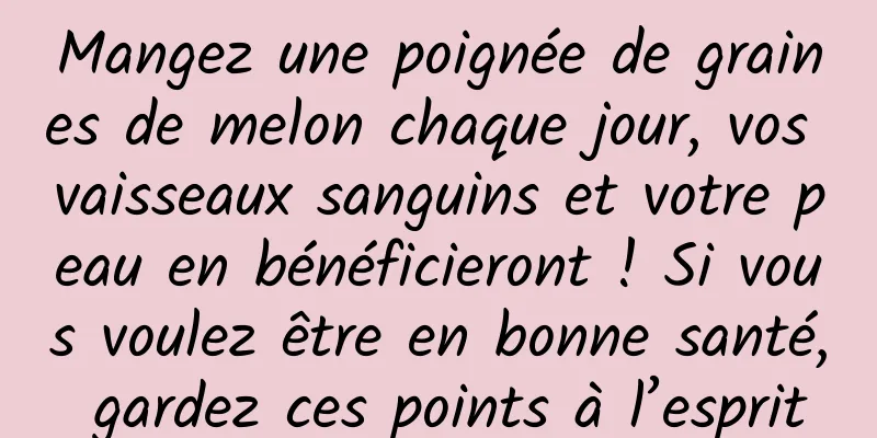 Mangez une poignée de graines de melon chaque jour, vos vaisseaux sanguins et votre peau en bénéficieront ! Si vous voulez être en bonne santé, gardez ces points à l’esprit