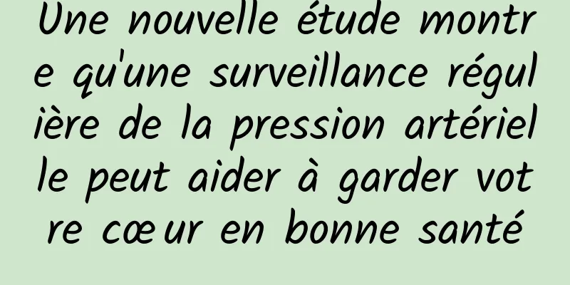 Une nouvelle étude montre qu'une surveillance régulière de la pression artérielle peut aider à garder votre cœur en bonne santé