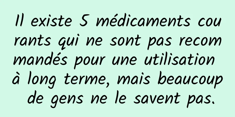 Il existe 5 médicaments courants qui ne sont pas recommandés pour une utilisation à long terme, mais beaucoup de gens ne le savent pas.