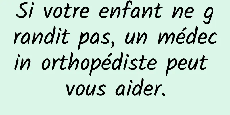 Si votre enfant ne grandit pas, un médecin orthopédiste peut vous aider.