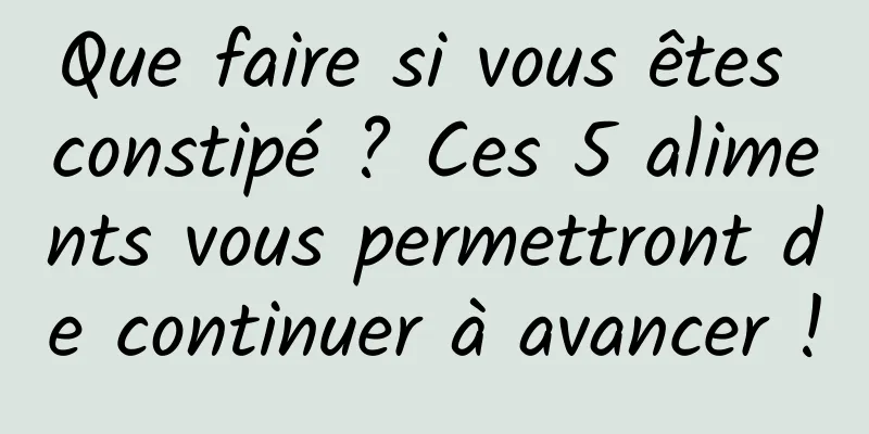 Que faire si vous êtes constipé ? Ces 5 aliments vous permettront de continuer à avancer !