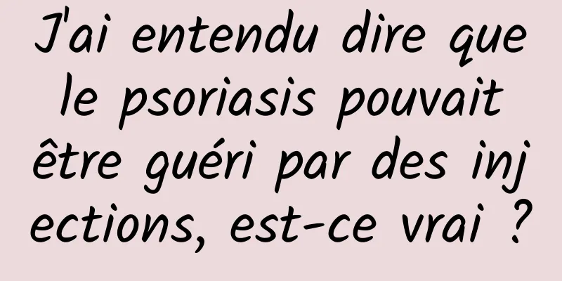 J'ai entendu dire que le psoriasis pouvait être guéri par des injections, est-ce vrai ?