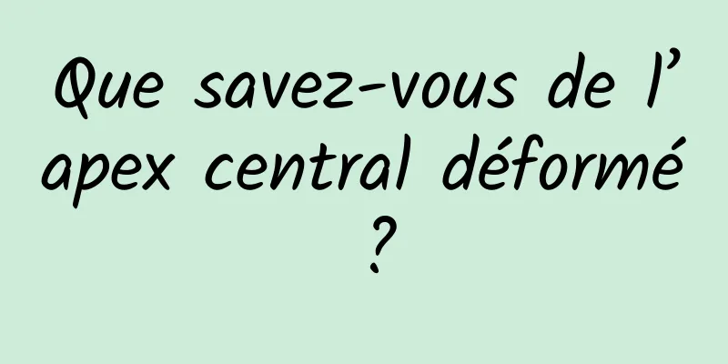 Que savez-vous de l’apex central déformé ?