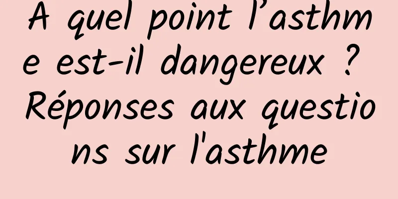 À quel point l’asthme est-il dangereux ? Réponses aux questions sur l'asthme