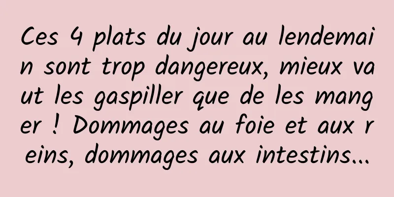 Ces 4 plats du jour au lendemain sont trop dangereux, mieux vaut les gaspiller que de les manger ! Dommages au foie et aux reins, dommages aux intestins...