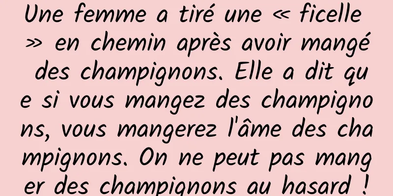 Une femme a tiré une « ficelle » en chemin après avoir mangé des champignons. Elle a dit que si vous mangez des champignons, vous mangerez l'âme des champignons. On ne peut pas manger des champignons au hasard !