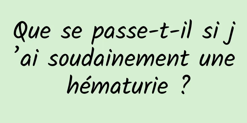 Que se passe-t-il si j’ai soudainement une hématurie ?