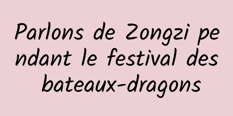Parlons de Zongzi pendant le festival des bateaux-dragons