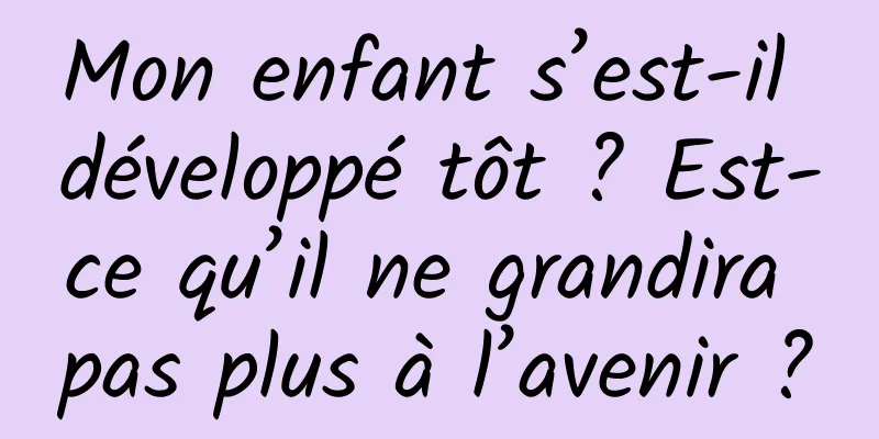 Mon enfant s’est-il développé tôt ? Est-ce qu’il ne grandira pas plus à l’avenir ?