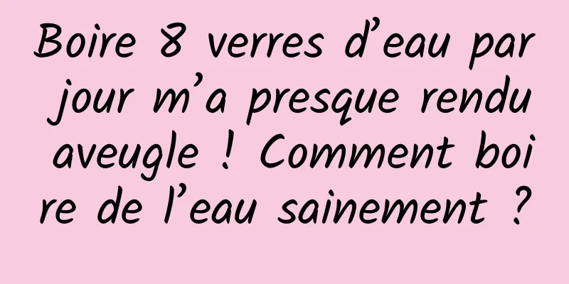 Boire 8 verres d’eau par jour m’a presque rendu aveugle ! Comment boire de l’eau sainement ?