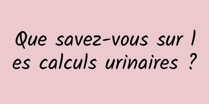 Que savez-vous sur les calculs urinaires ?