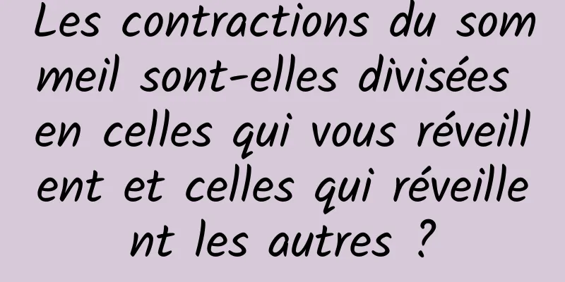 Les contractions du sommeil sont-elles divisées en celles qui vous réveillent et celles qui réveillent les autres ?