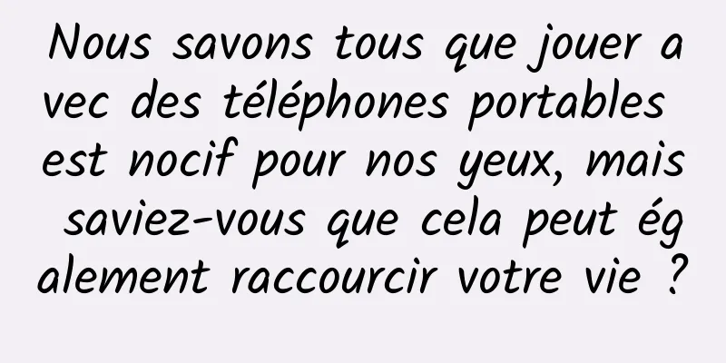 Nous savons tous que jouer avec des téléphones portables est nocif pour nos yeux, mais saviez-vous que cela peut également raccourcir votre vie ?