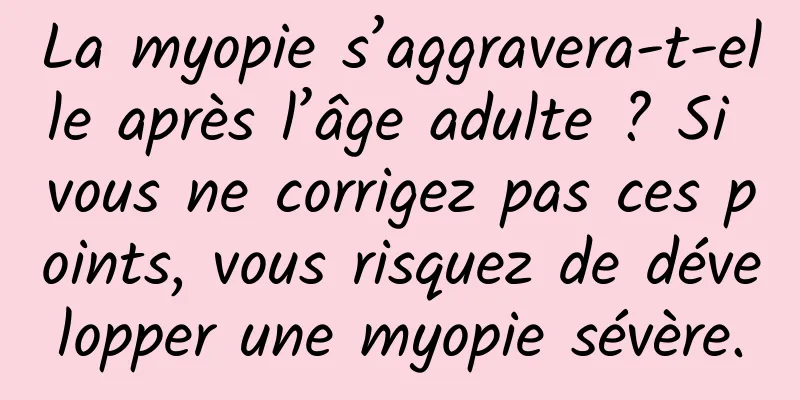 La myopie s’aggravera-t-elle après l’âge adulte ? Si vous ne corrigez pas ces points, vous risquez de développer une myopie sévère.