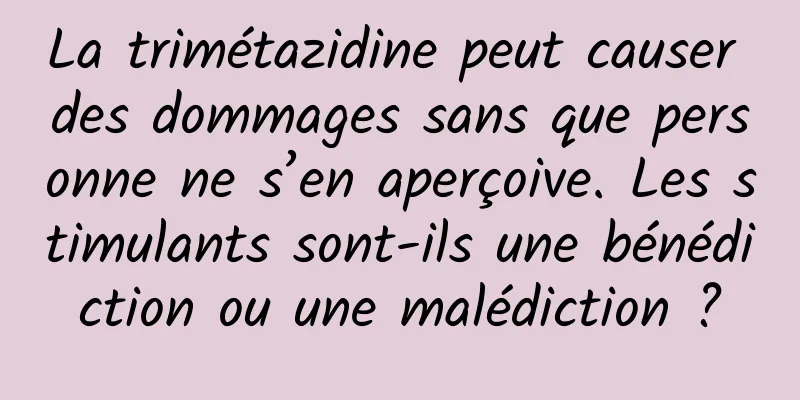 La trimétazidine peut causer des dommages sans que personne ne s’en aperçoive. Les stimulants sont-ils une bénédiction ou une malédiction ?