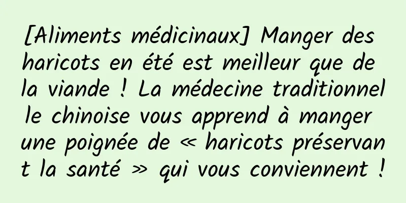 [Aliments médicinaux] Manger des haricots en été est meilleur que de la viande ! La médecine traditionnelle chinoise vous apprend à manger une poignée de « haricots préservant la santé » qui vous conviennent !