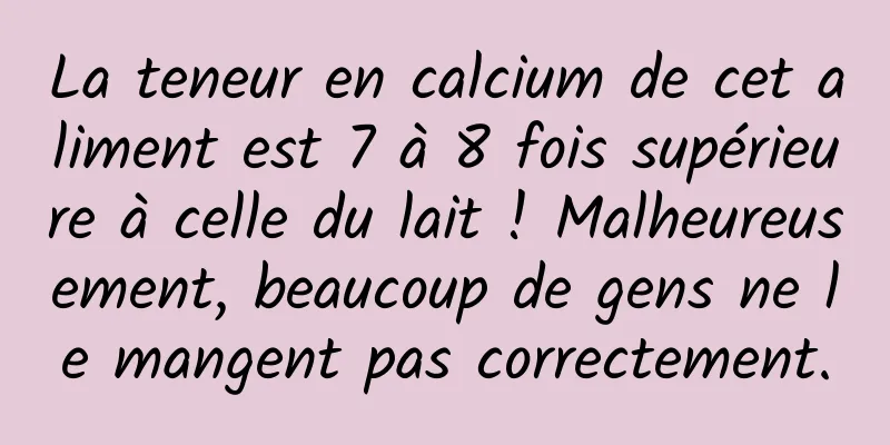 La teneur en calcium de cet aliment est 7 à 8 fois supérieure à celle du lait ! Malheureusement, beaucoup de gens ne le mangent pas correctement.